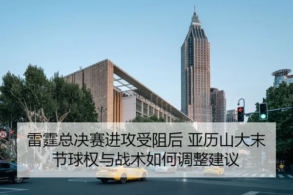 雷霆总决赛进攻受阻后 亚历山大末节球权与战术如何调整建议（jiuyouhui）