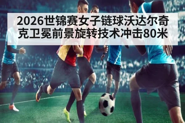 2026世锦赛女子链球沃达尔奇克卫冕前景旋转技术冲击80米（jiuyouhui）