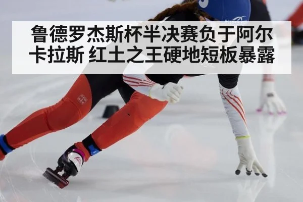 鲁德罗杰斯杯半决赛负于阿尔卡拉斯 红土之王硬地短板暴露（jiuyouhui）