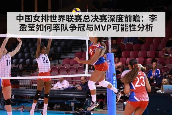 中国女排世界联赛总决赛深度前瞻：李盈莹如何率队争冠与MVP可能性分析