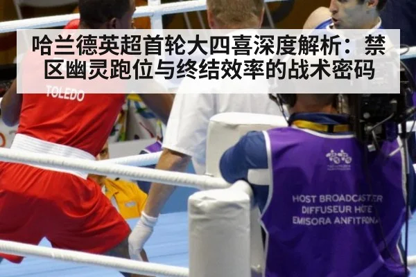 哈兰德英超首轮大四喜深度解析：禁区幽灵跑位与终结效率的战术密码