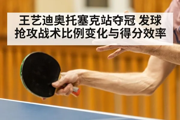 王艺迪奥托塞克站夺冠 发球抢攻战术比例变化与得分效率