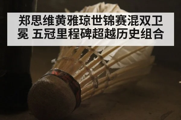郑思维黄雅琼世锦赛混双卫冕 五冠里程碑超越历史组合 | j9 game
