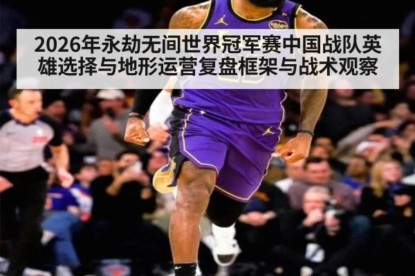 2026年永劫无间世界冠军赛中国战队英雄选择与地形运营复盘框架与战术观察