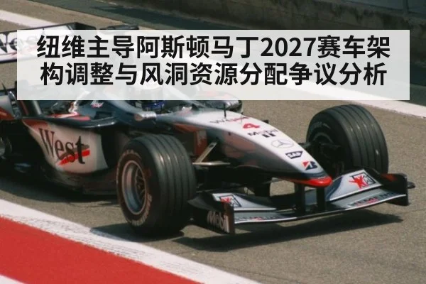 纽维主导阿斯顿马丁2027赛车架构调整与风洞资源分配争议分析