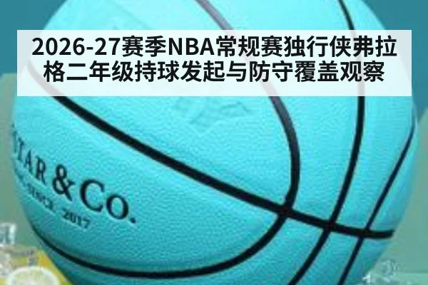 2026-27赛季NBA常规赛独行侠弗拉格二年级持球发起与防守覆盖观察 - j9 game
