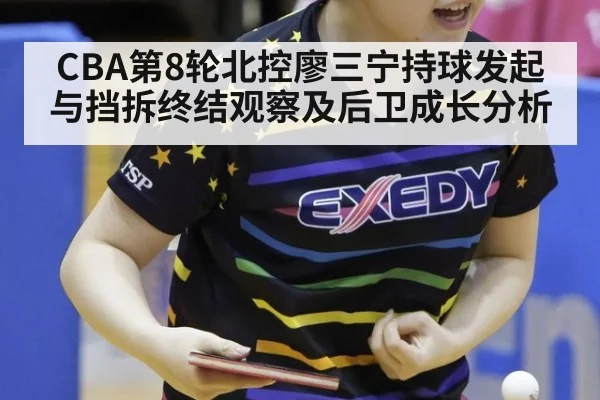 CBA第8轮北控廖三宁持球发起与挡拆终结观察及后卫成长分析 - j9 game